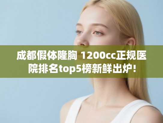 成都假体隆胸 1200cc正规医院排名top5榜新鲜出炉!