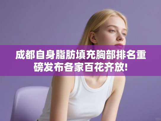 成都自身脂肪填充胸部排名重磅发布各家百花齐放! 成都自身脂肪填充胸部排名重磅发布各家百花齐放!