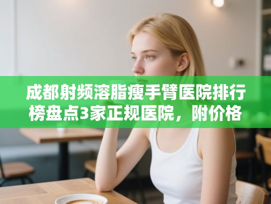 成都射频溶脂瘦手臂医院排行榜盘点3家正规医院，附价格表!