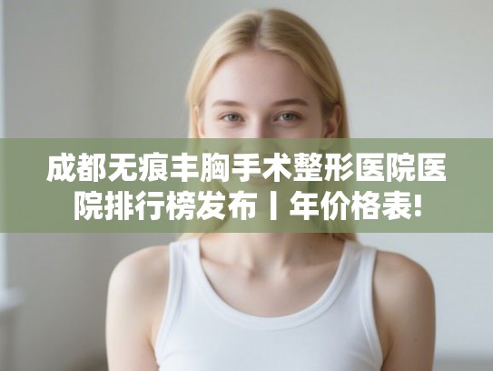 成都无痕丰胸手术整形医院医院排行榜发布丨年价格表! 成都无痕丰胸手术整形医院医院排行榜发布丨年价格表!