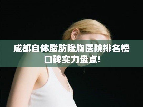 成都自体脂肪隆胸医院排名榜口碑实力盘点! 成都自体脂肪隆胸医院排名榜口碑实力盘点!