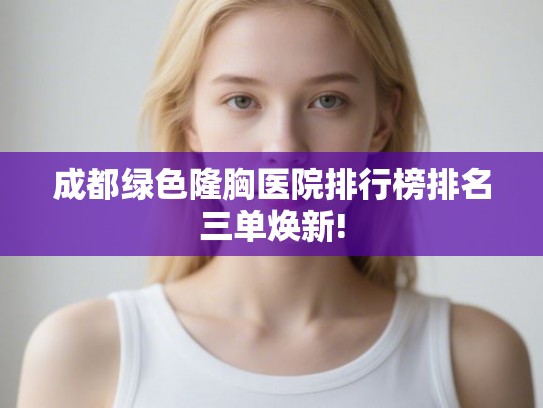 成都绿色隆胸医院排行榜排名三单焕新! 成都绿色隆胸医院排行榜排名三单焕新!