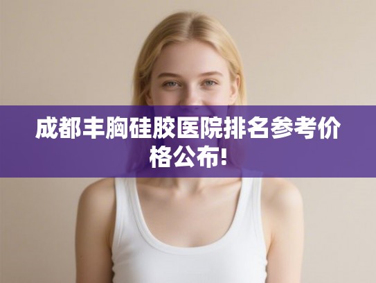 成都丰胸硅胶医院排名参考价格公布! 成都丰胸硅胶医院排名参考价格公布!