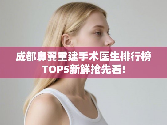 成都鼻翼重建手术医生排行榜TOP5新鲜抢先看! 成都鼻翼重建手术医生排行榜TOP5新鲜抢先看!