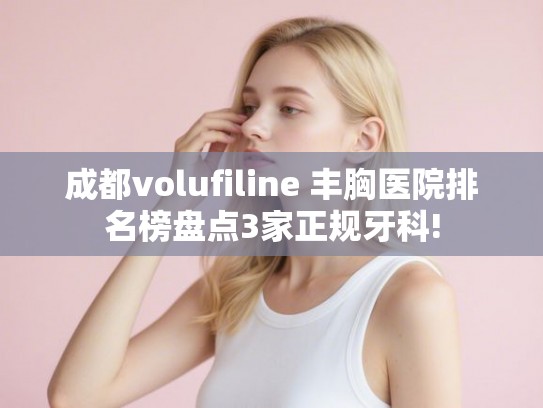 成都volufiline 丰胸医院排名榜盘点3家正规牙科! 成都volufiline 丰胸医院排名榜盘点3家正规牙科!