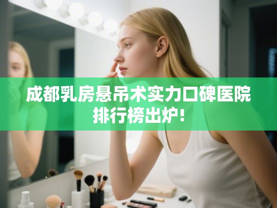 成都乳房悬吊术实力口碑医院排行榜出炉! 成都乳房悬吊术实力口碑医院排行榜出炉!