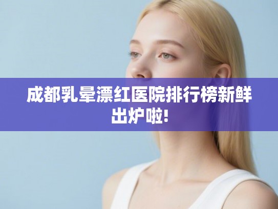成都乳晕漂红医院排行榜新鲜出炉啦! 成都乳晕漂红医院排行榜新鲜出炉啦!