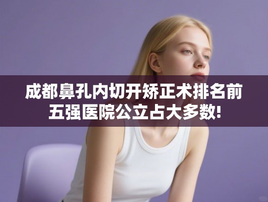 成都鼻孔内切开矫正术排名前五强医院公立占大多数!