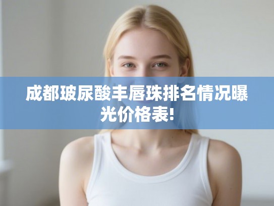 成都玻尿酸丰唇珠排名情况曝光价格表! 成都玻尿酸丰唇珠排名情况曝光价格表!