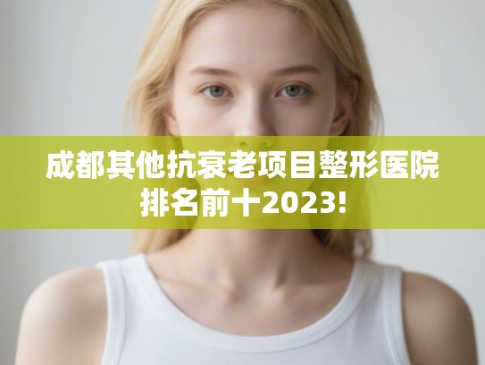 成都其他抗衰老项目整形医院排名前十2023! 成都其他抗衰老项目整形医院排名前十2023!