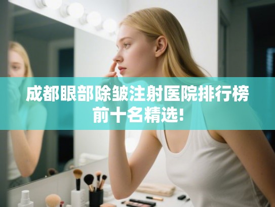 成都眼部除皱注射医院排行榜前十名精选! 成都眼部除皱注射医院排行榜前十名精选!