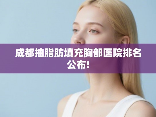 成都抽脂肪填充胸部医院排名公布! 成都抽脂肪填充胸部医院排名公布!