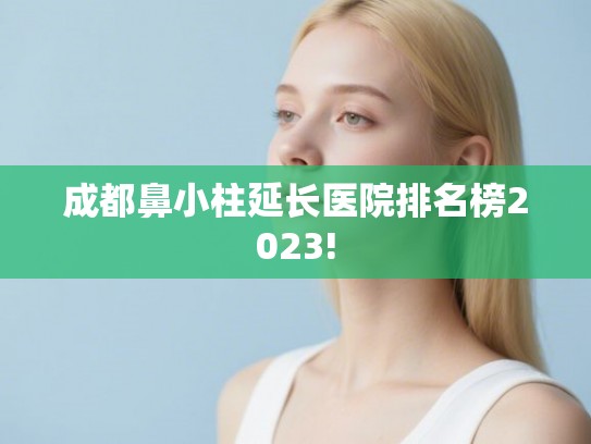 成都鼻小柱延长医院排名榜2023!