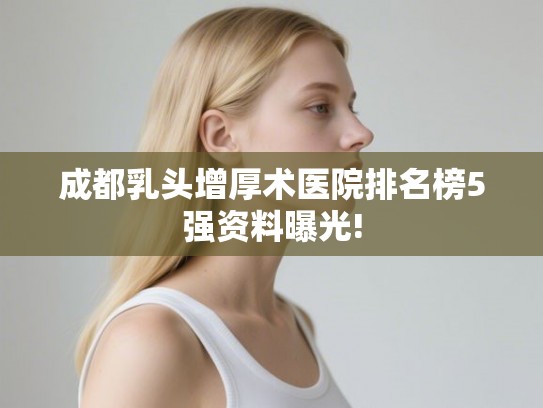 成都乳头增厚术医院排名榜5强资料曝光! 成都乳头增厚术医院排名榜5强资料曝光!