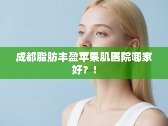 成都脂肪丰盈苹果肌医院哪家好?! 成都脂肪丰盈苹果肌医院哪家好?!