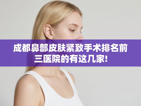 成都鼻部皮肤紧致手术排名前三医院的有这几家! 成都鼻部皮肤紧致手术排名前三医院的有这几家!