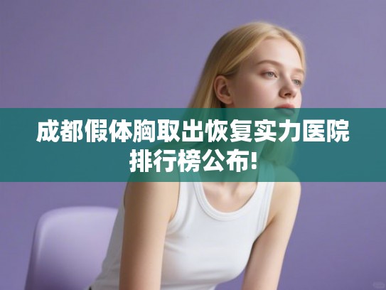 成都假体胸取出恢复实力医院排行榜公布! 成都假体胸取出恢复实力医院排行榜公布!