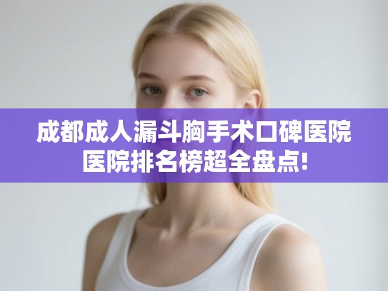 成都成人漏斗胸手术口碑医院医院排名榜超全盘点! 成都成人漏斗胸手术口碑医院医院排名榜超全盘点!