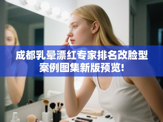 成都乳晕漂红专家排名改脸型案例图集新版预览! 成都乳晕漂红专家排名改脸型案例图集新版预览!