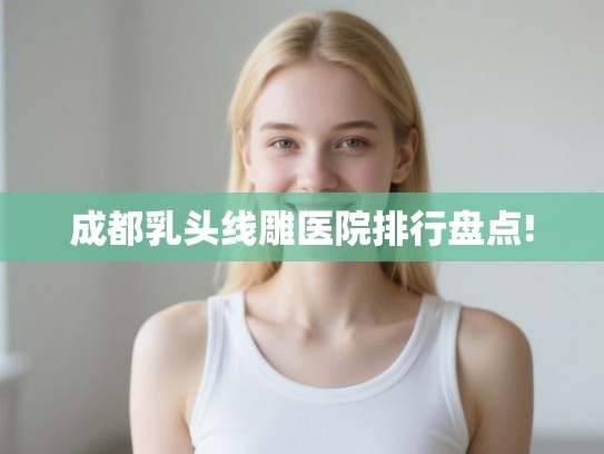 成都乳头线雕医院排行盘点! 成都乳头线雕医院排行盘点!