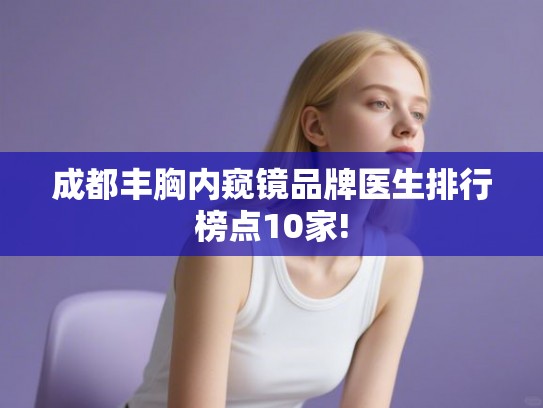 成都丰胸内窥镜品牌医生排行榜点10家! 成都丰胸内窥镜品牌医生排行榜点10家!