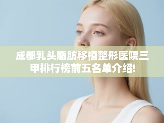 成都乳头脂肪移植整形医院三甲排行榜前五名单介绍! 成都乳头脂肪移植整形医院三甲排行榜前五名单介绍!