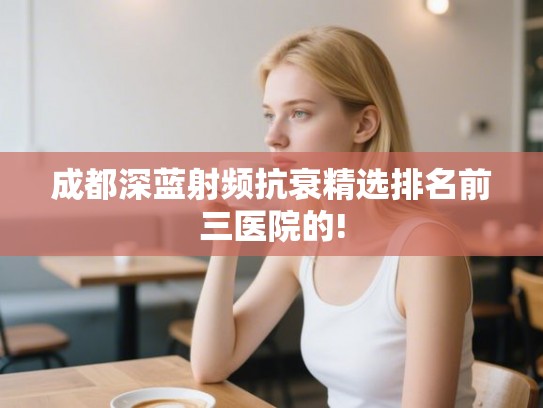 成都深蓝射频抗衰精选排名前三医院的!