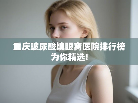 重庆玻尿酸填眼窝医院排行榜为你精选!
