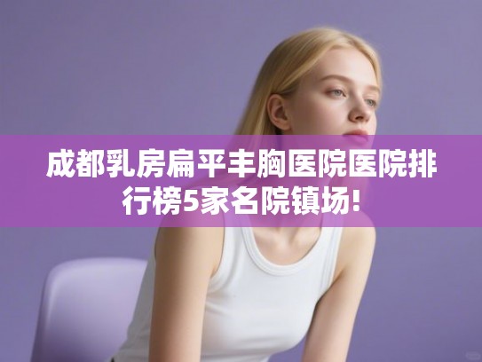 成都乳房扁平丰胸医院医院排行榜5家名院镇场! 成都乳房扁平丰胸医院医院排行榜5家名院镇场!