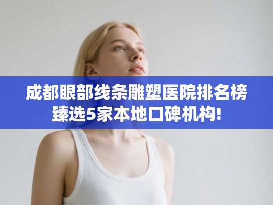 成都眼部线条雕塑医院排名榜臻选5家本地口碑机构!
