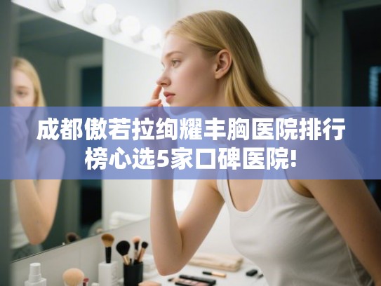 成都傲若拉绚耀丰胸医院排行榜心选5家口碑医院!