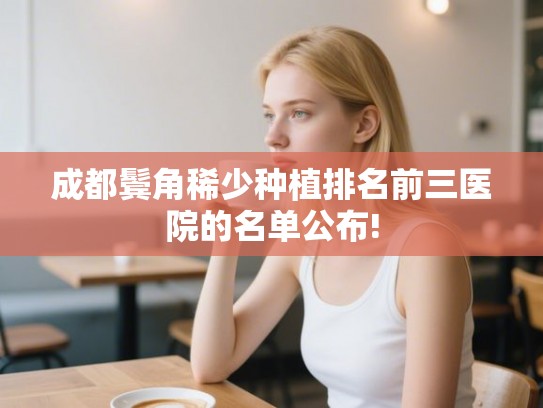 成都鬓角稀少种植排名前三医院的名单公布! 成都鬓角稀少种植排名前三医院的名单公布!