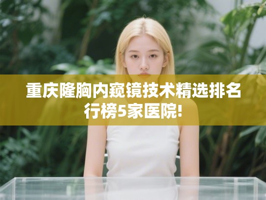 重庆隆胸内窥镜技术精选排名行榜5家医院! 重庆隆胸内窥镜技术精选排名行榜5家医院!