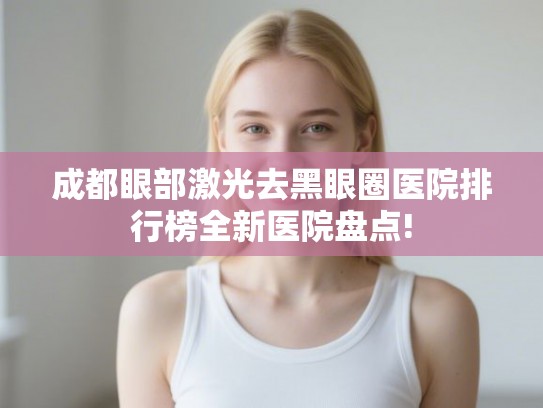 成都眼部激光去黑眼圈医院排行榜全新医院盘点! 成都眼部激光去黑眼圈医院排行榜全新医院盘点!