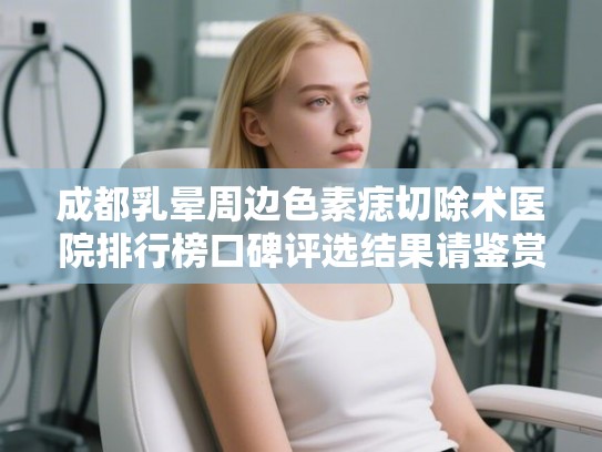 成都乳晕周边色素痣切除术医院排行榜口碑评选结果请鉴赏! 成都乳晕周边色素痣切除术医院排行榜口碑评选结果请鉴赏!