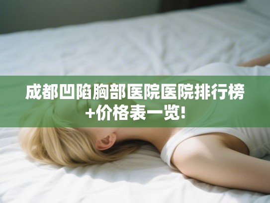 成都凹陷胸部医院医院排行榜+价格表一览!