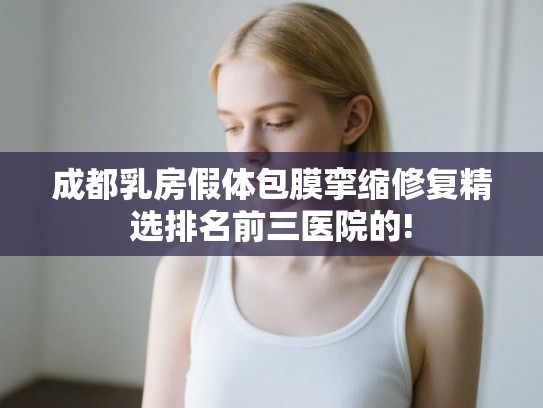 成都乳房假体包膜挛缩修复精选排名前三医院的!