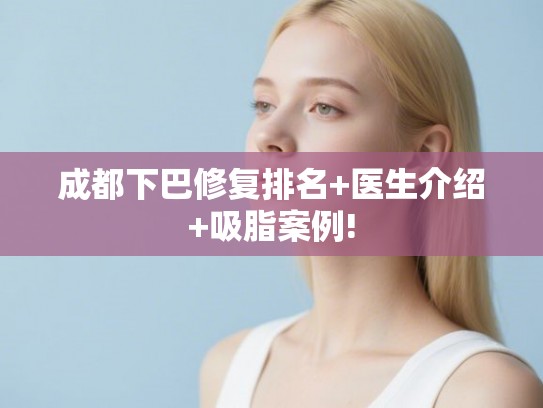 成都下巴修复排名+医生介绍+吸脂案例!