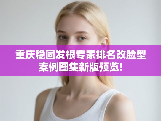 重庆稳固发根专家排名改脸型案例图集新版预览! 重庆稳固发根专家排名改脸型案例图集新版预览!