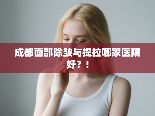 成都面部除皱与提拉哪家医院好?! 成都面部除皱与提拉哪家医院好?!