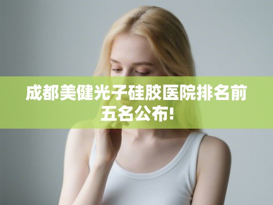成都美健光子硅胶医院排名前五名公布! 成都美健光子硅胶医院排名前五名公布!