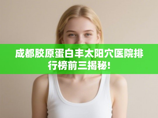 成都胶原蛋白丰太阳穴医院排行榜前三揭秘! 成都胶原蛋白丰太阳穴医院排行榜前三揭秘!
