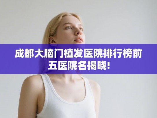 成都大脑门植发医院排行榜前五医院名揭晓! 成都大脑门植发医院排行榜前五医院名揭晓!