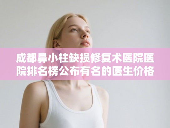 成都鼻小柱缺损修复术医院医院排名榜公布有名的医生价格表! 成都鼻小柱缺损修复术医院医院排名榜公布有名的医生价格表!