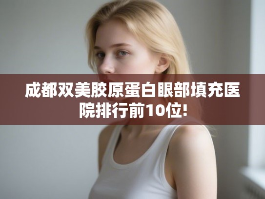 成都双美胶原蛋白眼部填充医院排行前10位! 成都双美胶原蛋白眼部填充医院排行前10位!