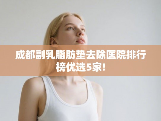 成都副乳脂肪垫去除医院排行榜优选5家! 成都副乳脂肪垫去除医院排行榜优选5家!