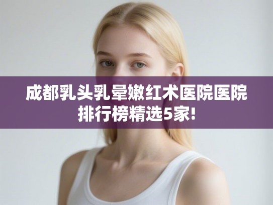 成都乳头乳晕嫩红术医院医院排行榜精选5家! 成都乳头乳晕嫩红术医院医院排行榜精选5家!