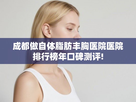成都做自体脂肪丰胸医院医院排行榜年口碑测评! 成都做自体脂肪丰胸医院医院排行榜年口碑测评!