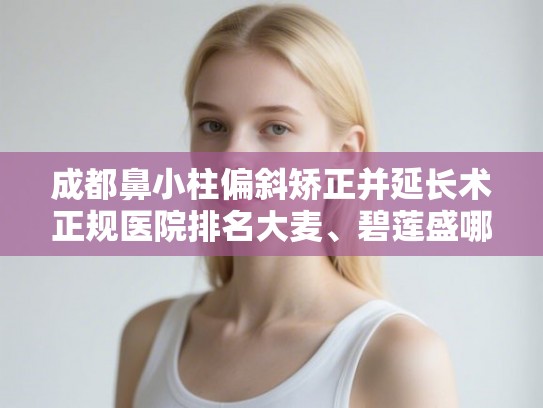 成都鼻小柱偏斜矫正并延长术正规医院排名大麦、碧莲盛哪家好! 成都鼻小柱偏斜矫正并延长术正规医院排名大麦、碧莲盛哪家好!