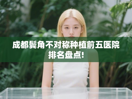 成都鬓角不对称种植前五医院排名盘点! 成都鬓角不对称种植前五医院排名盘点!